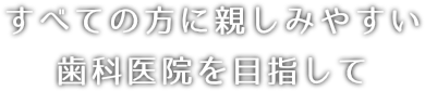 すべての方に親しみやすい歯科医院を目指して